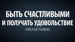 Быть счастливыми и получать удовольствие. Александр Палиенко.