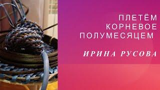 ПЛЕТЁМ КОРНЕВОЕ ПОЛУМЕСЯЦЕМ. ИРИНА РУСОВА. Ротанг. Мастер класс.