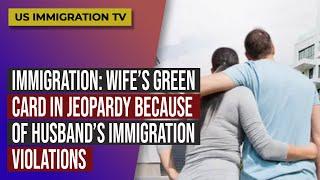 IMMIGRATION: WIFE'S GREEN CARD IN JEOPARDY BECAUSE OF HUSBAND'S IMMIGRATION VIOLATIONS