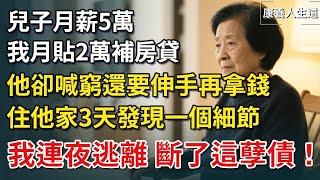 兒子月薪5萬，我月貼2萬補房貸，他卻還要伸手再拿錢！住他家3天發現一個細節！我連夜逃離，斷了這孽債！【康養人生道】 #康養人生道 #上了年紀該明白的事 #養老 #聰明老人 #長壽秘密#晚年幸福