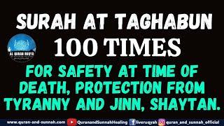 SURAH AT TAGHABUN 100 TIMES FOR SAFETY AT TIME OF DEATH, PROTECTION FROM TYRANNY AND JINN, SHAYTAN.