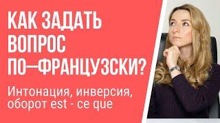 Как задать вопрос по – французски? Интонация, инверсия, оборот est – ce que.