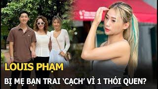 Louis Phạm bị mẹ bạn trai ‘cạch’ vì 1 quen thói?