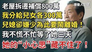 老屋拆遷補償800萬，我分給兒女各300萬，兒媳卻嫌少為此要鬧離婚！我不慌不忙等了她三天，她的“小心思”彻底暴露了！【康養人生道】 #康養人生道 #上了年紀該明白的事 #養老 #聰明老人 #晚年幸福