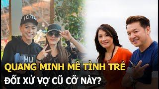 Quang Minh mê tình trẻ, đối xử vợ cũ cỡ này?