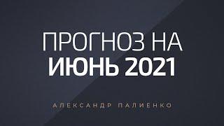 Прогноз на Июнь 2021 года. Александр Палиенко.