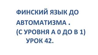 ФИНСКИЙ ЯЗЫК ДО АВТОМАТИЗМА. УРОК 42. УРОКИ ФИНСКОГО ЯЗЫКА.