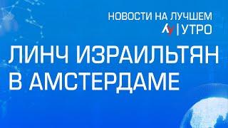 Линч израильтян в Амстердаме \\ выпуск новостей на Лучшем радио от 8 ноября