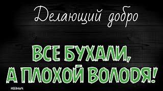 Делающий добро.ВСЕ БУХАЛИ,А ПЛОХОЙ ВОЛОДЯ!