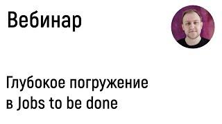 Jobs to be done, глубокое погружение в методику. Запись вебинара