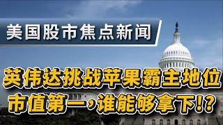 2024.10.27美国股市焦点新闻~英伟达挑战苹果霸主地位!!市值第一，谁能够胜出!?