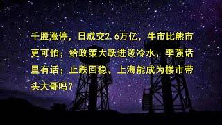 千股涨停，日成交2.6万亿，牛市比熊市更可怕；给政策大跃进泼冷水，李强话里有话；止跌回稳，上海能成为楼市带头大哥吗？