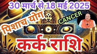 कर्क राशि ll पिशाच योग ll 30 मार्च से 18 मई 2025 ll CANCER  ढैया की समाप्ति ll