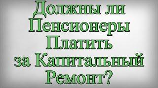 Должны ли Пенсионеры Платить за Капитальный Ремонт