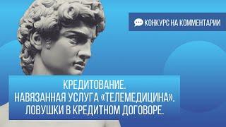 Кредитование. Навязанная услуга “телемедицина”. Ловушки в кредитном договоре