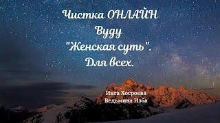 ЧИСТКА ОНЛАЙН ВУДУ "ЖЕНСКАЯ СУТЬ". ВЕДЬМИНА ИЗБА.  ИНГА ХОСРОЕВА