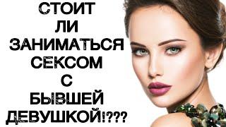 Стоит ли заниматься СЕКСОМ с БЫВШЕЙ девушкой!???