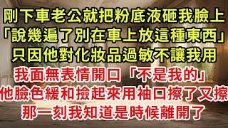 剛下車老公就把粉底液砸我臉上「說幾遍了別在車上放這種東西」只因他對化妝品過敏不讓我用我面無表情開口「不是我的」他臉色緩和撿起來用袖口擦了又擦，那一刻我知道是時候離開了#復仇 #逆襲 #爽文