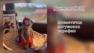 Руквлог#137: косметичка/ лягушонок/ сарафан