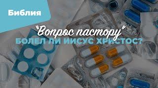 Болел ли Иисус Христос? | «Вопрос пастору»; Илья Дорофеев