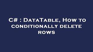 C# : DataTable, How to conditionally delete rows