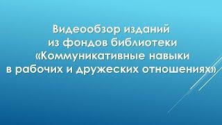 Видеообзор изданий из фондов библиотеки  «Коммуникативные навыки в рабочих и дружеских отношениях»