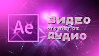 ЧТО ДЕЛАТЬ ЕСЛИ ВИДЕО ОТСТАЁТ ОТ ЗВУКА В AFTER EFFECTS!? Решено!