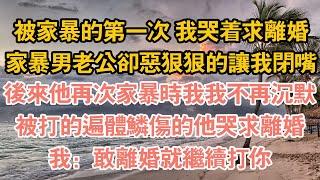 被家暴的第一次 我哭著求離婚，家暴男老公卻惡狠狠的讓我閉嘴，後來他再次家暴時我我不再沉默，被打的遍體鱗傷的他哭求離婚，我：敢離婚就繼續打你