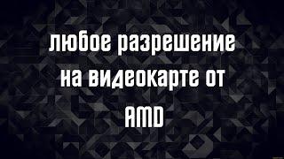 -как сделать любое разрешение экрана на видеокарте от AMD-