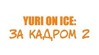 YURI ON ICE: ЗА КАДРОМ 2