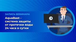 AquaBast - система защиты от протечки воды 24 часа в сутки. Вебинар