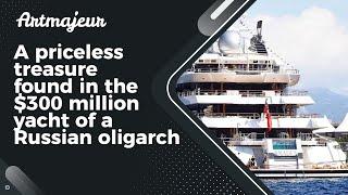 A priceless treasure found in the $300 million yacht of a Russian oligarch