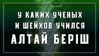 Коротко о том, у каких ученых и шейхов учился Алтай Беріш –18/12/2020 г.г.