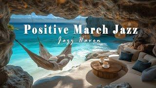 Positive March Jazz Music For Upbeat Mood | Seaside Cave Retreat With Smooth Jazz & Ocean Breeze