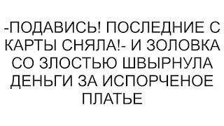 -Подавись! Последние с карты сняла!- и золовка со злостью швырнула деньги за испорченое платье