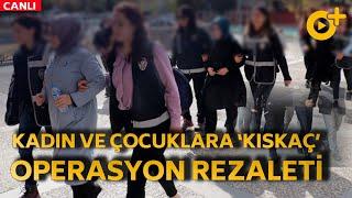 KADIN VE ÇOCUKLARA ‘KISKAÇ’: OPERASYON REZALETİ...