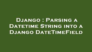 Django : Parsing a Datetime String into a Django DateTimeField