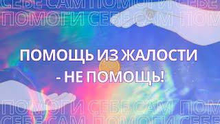 Помощь из жалости - не помощь! Как правильно помогать?