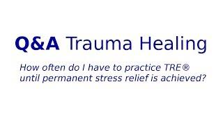 Q&A Trauma Healing: how often do I have to practice TRE® until permanent stress relief is achieved?