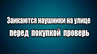 Наушники заикаются на улице. Перед покупкой проверь