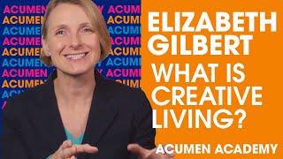 Elizabeth Gilbert on What is Creative Living | Acumen Academy