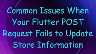 Common Issues When Your Flutter POST Request Fails to Update Store Information