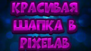 ШАПКА В PixeLab #2///КАК СДЕЛАТЬ БОЛЕЕ КРАСИВУЮ ШАПКУ В PixeLab