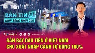 Bản tin AI - Nhịp sống tuần qua: Sân bay đầu tiên ở Việt Nam cho xuất nhập cảnh tự động 100%