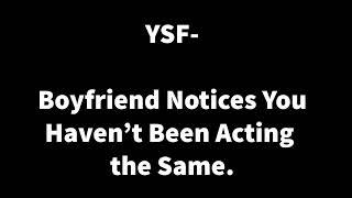 Boyfriend notices you havent been acting the same - YSF