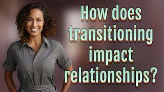 How does transitioning impact relationships?