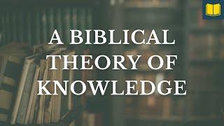 A Christian Theory of Knowledge? (Biblical Worldview Course, Session 4)