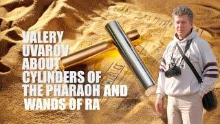 VALERY UVAROV ABOUT THE “CYLINDERS OF THE PHARAOH”, EGYPTIAN RODS AND WANDS OF RA