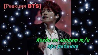 [Реакция BTS] Когда он лапает т/и при ребёнке