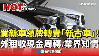 買新車領牌轉賣「新古車」！外租收現金周轉　業界知情｜華視新聞 20241021 @CtsTw